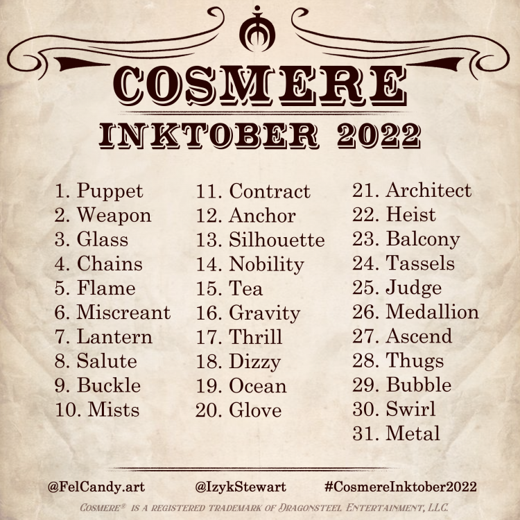 A simple image titled "Cosmere Inktober 2022", with a list of 31 single-word prompts below the title. Below the words are Instagram handles for @FelCandy.art and @IzykStewart, as well as this year's official hashtag, #CosmereInktober2022. The prompts, in order, are: puppet, weapon, glass, chains, flame, miscreant, lantern, salute, buckle, mists, contract, anchor, silhouette, nobility, tea, gravity, thrill, dizzy, ocean, glove, architect, heist, balcony, tassels, judge, medallion, ascend, thugs, bubble, swirl, and finally metal. The entire image is loosely styled like an old newspaper or broadsheet.